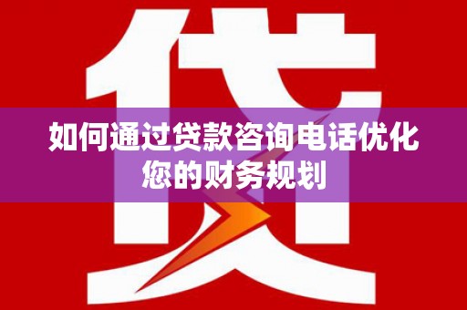 郴州如何通过贷款咨询电话优化您的财务规划