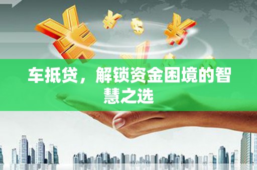 郴州车抵贷，解锁资金困境的智慧之选
