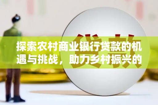 郴州探索农村商业银行贷款的机遇与挑战，助力乡村振兴的金融引擎