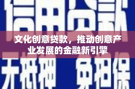 郴州文化创意贷款，推动创意产业发展的金融新引擎