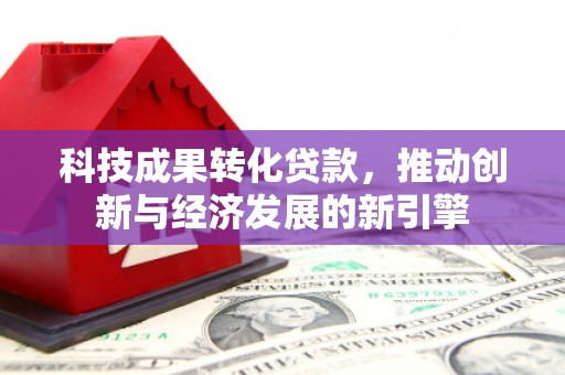 郴州科技成果转化贷款，推动创新与经济发展的新引擎