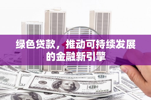 郴州绿色贷款，推动可持续发展的金融新引擎