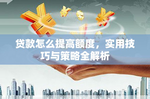 郴州贷款怎么提高额度，实用技巧与策略全解析