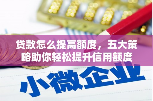 郴州贷款怎么提高额度，五大策略助你轻松提升信用额度