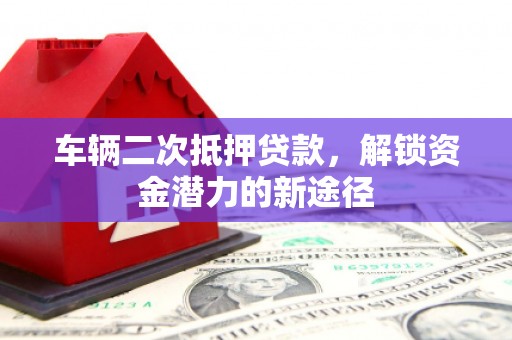 郴州车辆二次抵押贷款，解锁资金潜力的新途径