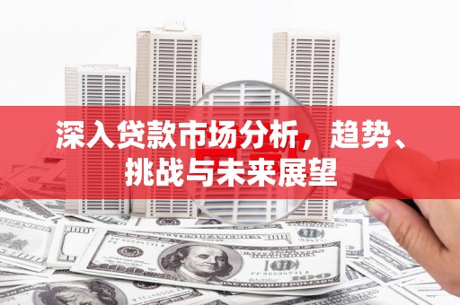 郴州深入贷款市场分析，趋势、挑战与未来展望