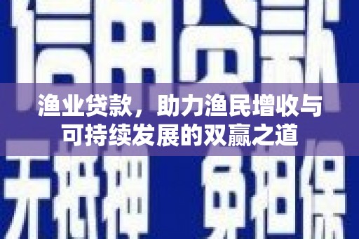 郴州渔业贷款，助力渔民增收与可持续发展的双赢之道
