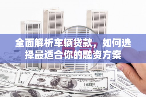 郴州全面解析车辆贷款，如何选择最适合你的融资方案