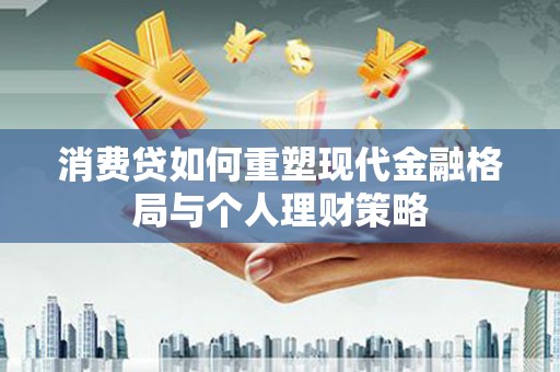 郴州消费贷如何重塑现代金融格局与个人理财策略