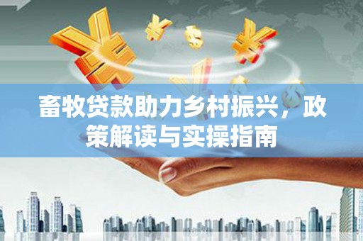 郴州畜牧贷款助力乡村振兴，政策解读与实操指南