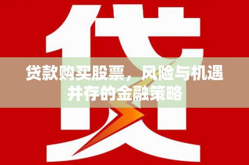 郴州贷款购买股票，风险与机遇并存的金融策略
