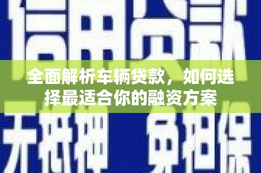 郴州全面解析车辆贷款，如何选择最适合你的融资方案