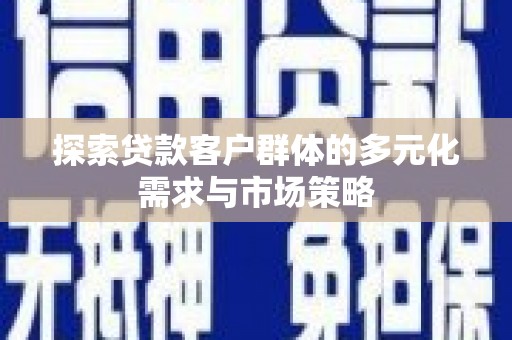 郴州探索贷款客户群体的多元化需求与市场策略