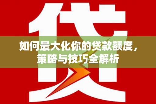 郴州如何最大化你的贷款额度，策略与技巧全解析