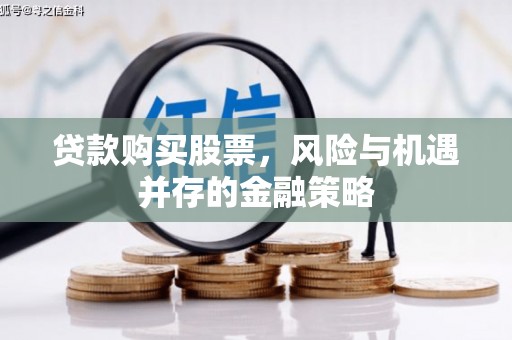 郴州贷款购买股票，风险与机遇并存的金融策略