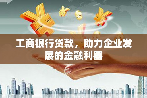 郴州工商银行贷款，助力企业发展的金融利器