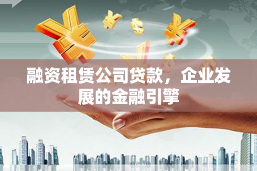 郴州融资租赁公司贷款，企业发展的金融引擎
