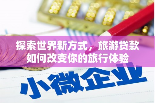 郴州探索世界新方式，旅游贷款如何改变你的旅行体验