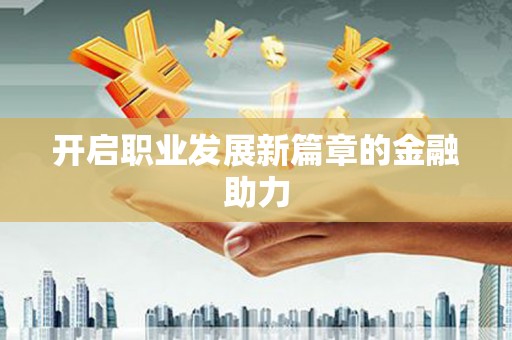 郴州开启职业发展新篇章的金融助力