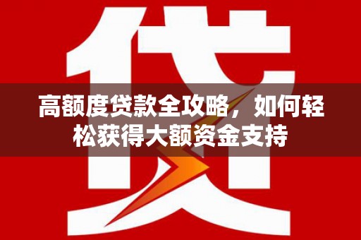 郴州高额度贷款全攻略，如何轻松获得大额资金支持