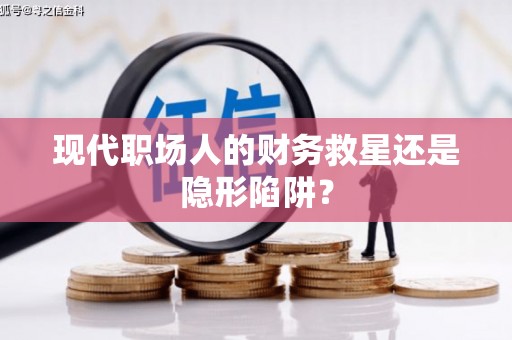郴州现代职场人的财务救星还是隐形陷阱？