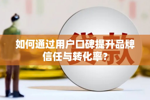 郴州如何通过用户口碑提升品牌信任与转化率？