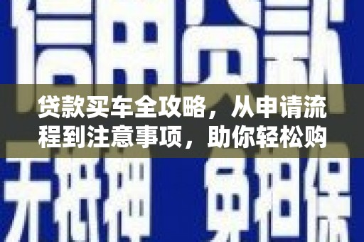 郴州贷款买车全攻略，从申请流程到注意事项，助你轻松购车