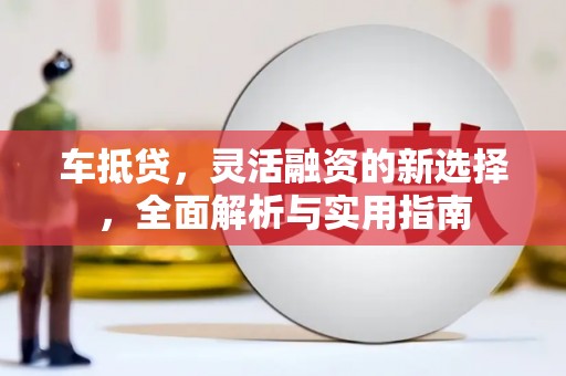 郴州车抵贷，灵活融资的新选择，全面解析与实用指南