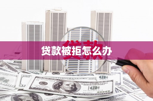 郴州贷款被拒怎么办