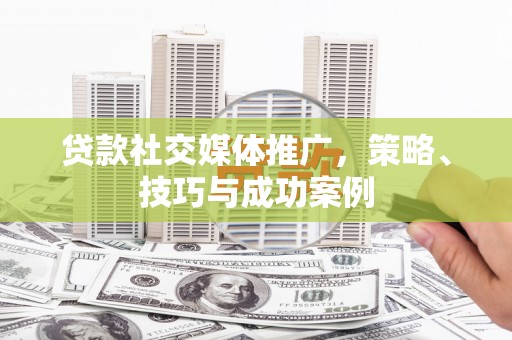 郴州贷款社交媒体推广，策略、技巧与成功案例