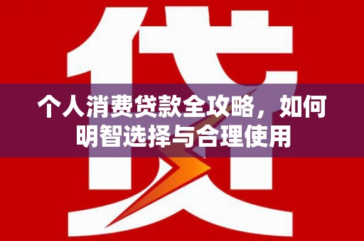 郴州个人消费贷款全攻略，如何明智选择与合理使用