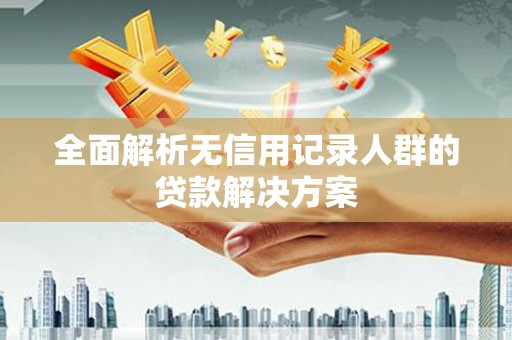 郴州全面解析无信用记录人群的贷款解决方案