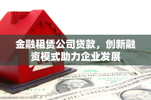 郴州金融租赁公司贷款，创新融资模式助力企业发展