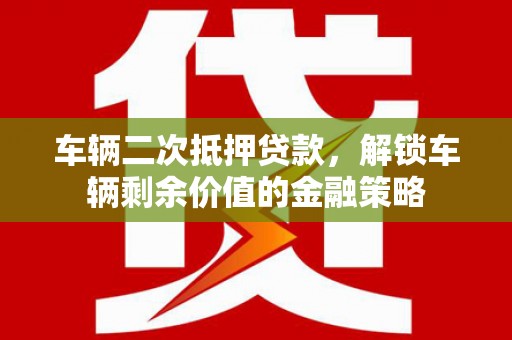 郴州车辆二次抵押贷款，解锁车辆剩余价值的金融策略