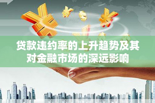 郴州贷款违约率的上升趋势及其对金融市场的深远影响