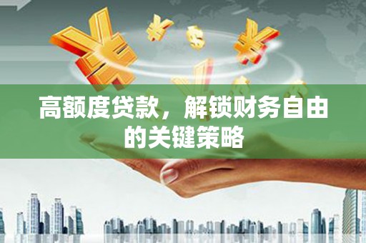 郴州高额度贷款，解锁财务自由的关键策略